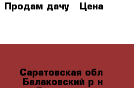 Продам дачу › Цена ­ 150 000 - Саратовская обл., Балаковский р-н, Балаково г. Недвижимость » Дома, коттеджи, дачи продажа   